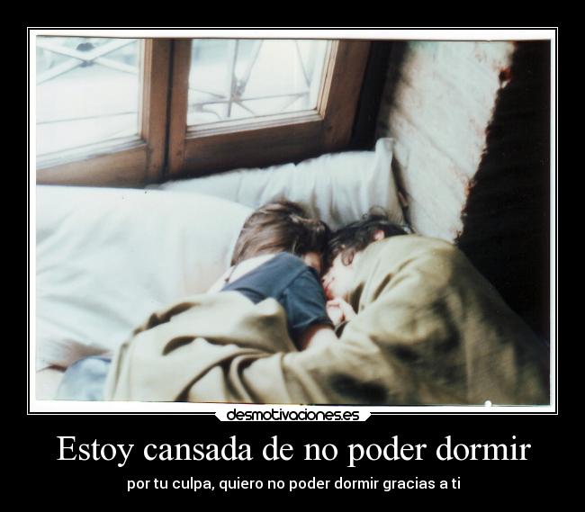 Estoy cansada de no poder dormir - por tu culpa, quiero no poder dormir gracias a ti