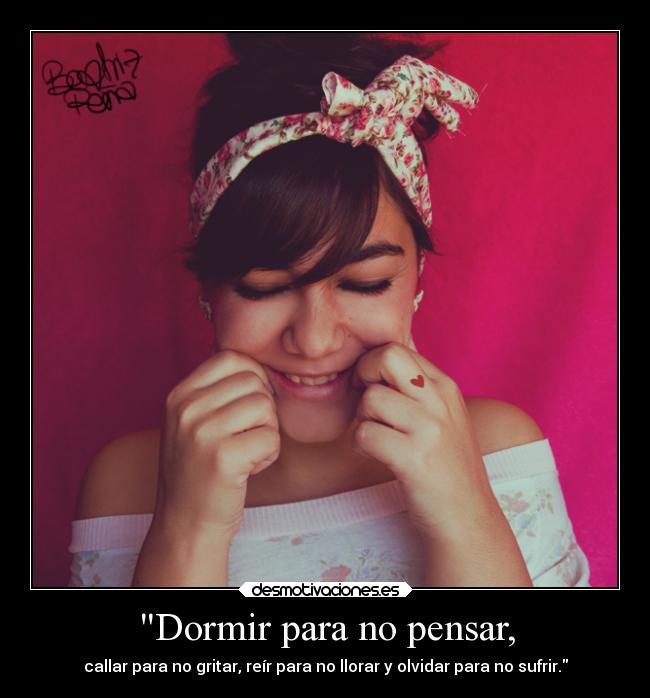 Dormir para no pensar, - callar para no gritar, reír para no llorar y olvidar para no sufrir.