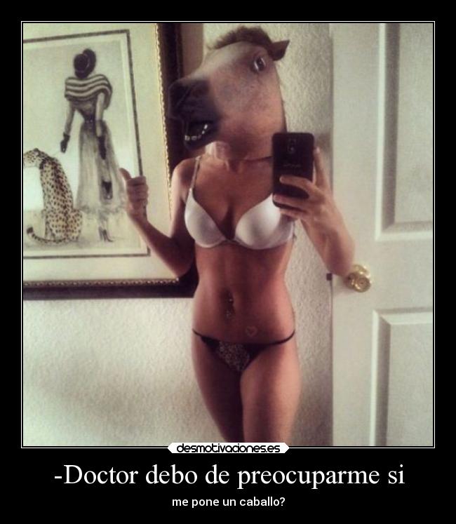 -Doctor debo de preocuparme si - me pone un caballo?