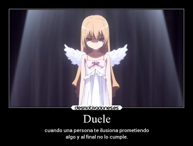 Duele - cuando una persona te ilusiona prometiendo
algo y al final no lo cumple.