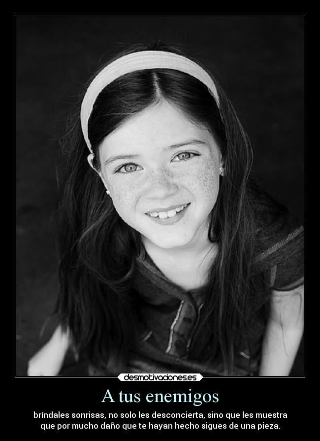 A tus enemigos - bríndales sonrisas, no solo les desconcierta, sino que les muestra
que por mucho daño que te hayan hecho sigues de una pieza.
