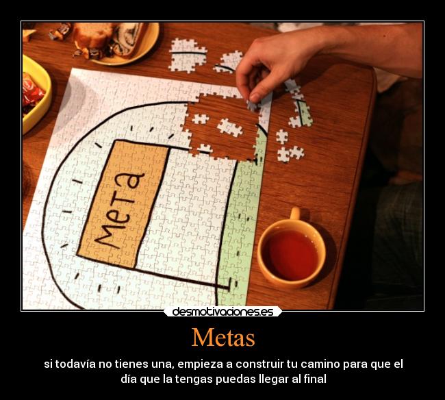Metas - si todavía no tienes una, empieza a construir tu camino para que el
día que la tengas puedas llegar al final