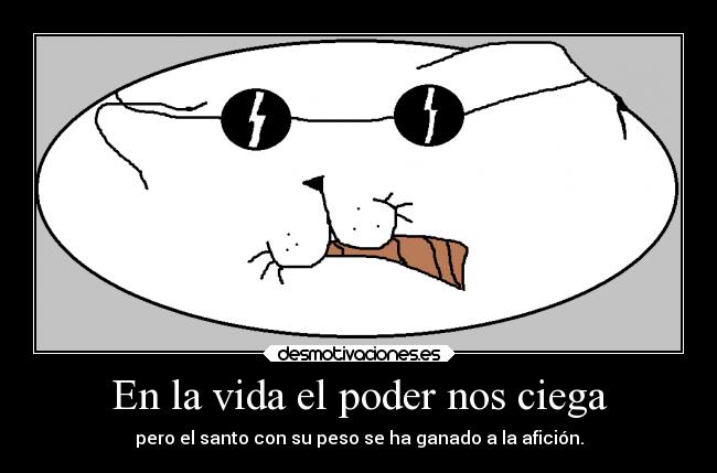 En la vida el poder nos ciega - pero el santo con su peso se ha ganado a la afición.