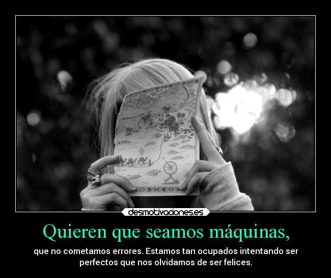 Quieren que seamos máquinas, - que no cometamos errores. Estamos tan ocupados intentando ser
perfectos que nos olvidamos de ser felices.
