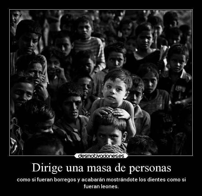 Dirige una masa de personas - como si fueran borregos y acabarán mostrándote los dientes como si
fueran leones.