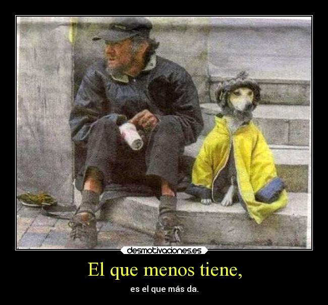 El que menos tiene, - es el que más da.