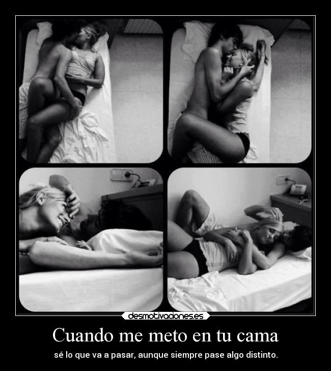 Cuando me meto en tu cama - sé lo que va a pasar, aunque siempre pase algo distinto.