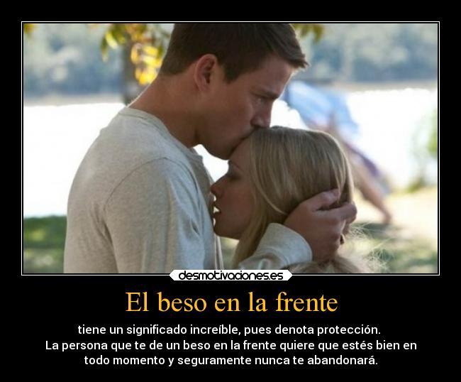 El beso en la frente - tiene un significado increíble, pues denota protección. 
La persona que te de un beso en la frente quiere que estés bien en
todo momento y seguramente nunca te abandonará.