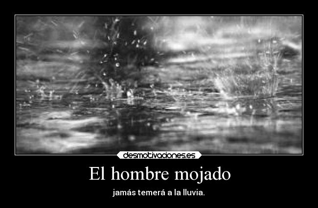 El hombre mojado - jamás temerá a la lluvia.