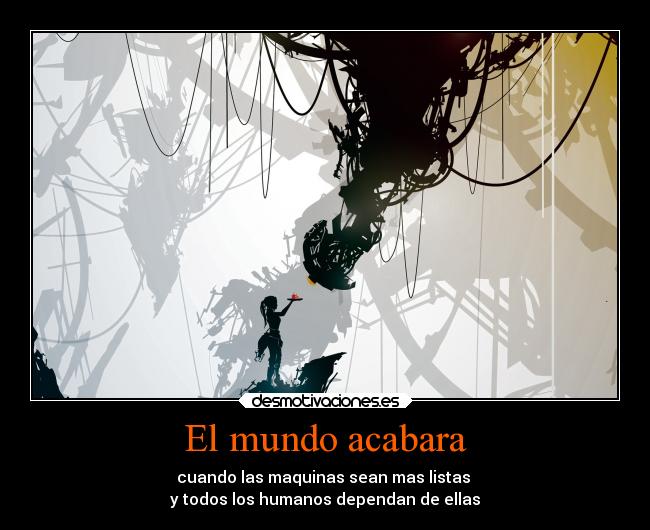 El mundo acabara - cuando las maquinas sean mas listas
y todos los humanos dependan de ellas