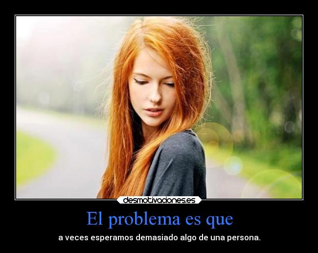 El problema es que - a veces esperamos demasiado algo de una persona.
