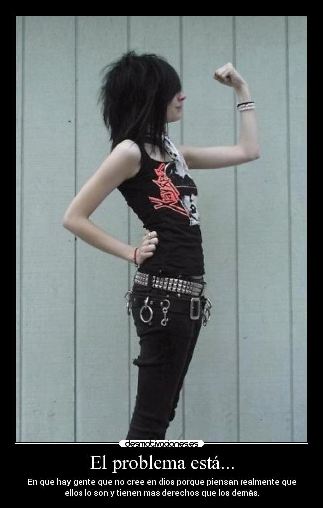 El problema está... - En que hay gente que no cree en dios porque piensan realmente que
ellos lo son y tienen mas derechos que los demás.