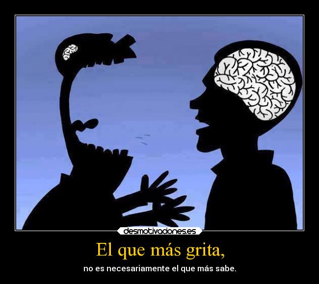 El que más grita, - no es necesariamente el que más sabe.
