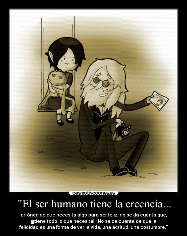 El ser humano tiene la creencia... - errónea de que necesita algo para ser feliz, no se da cuenta que,
¡¡¡tiene todo lo que necesita!!! No se da cuenta de que la
felicidad es una forma de ver la vida, una actitud, una costumbre.