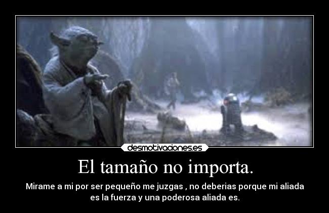 El tamaño no importa. - Mirame a mi por ser pequeño me juzgas , no deberias porque mi aliada
es la fuerza y una poderosa aliada es.