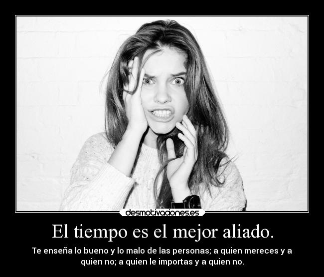 El tiempo es el mejor aliado. - Te enseña lo bueno y lo malo de las personas; a quien mereces y a
quien no; a quien le importas y a quien no.