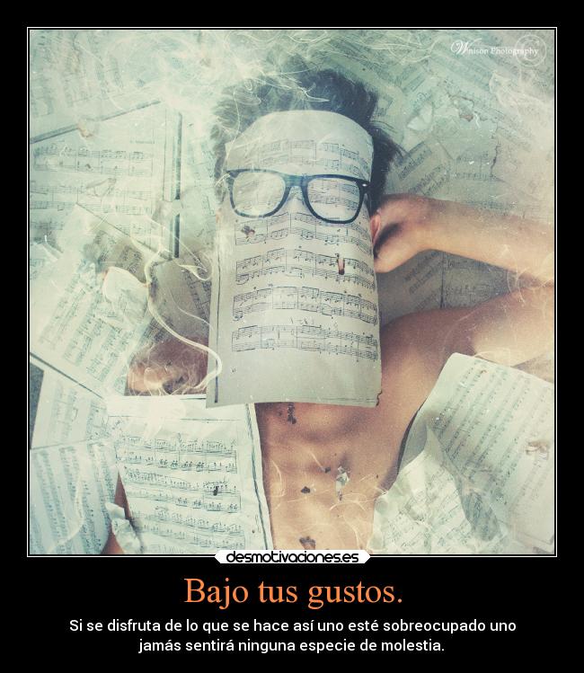 Bajo tus gustos. - Si se disfruta de lo que se hace así uno esté sobreocupado uno
jamás sentirá ninguna especie de molestia.