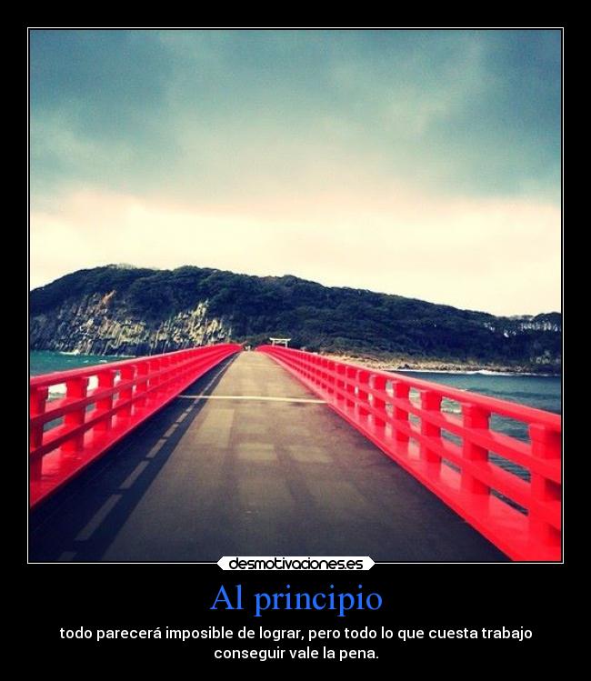 Al principio - todo parecerá imposible de lograr, pero todo lo que cuesta trabajo
conseguir vale la pena.