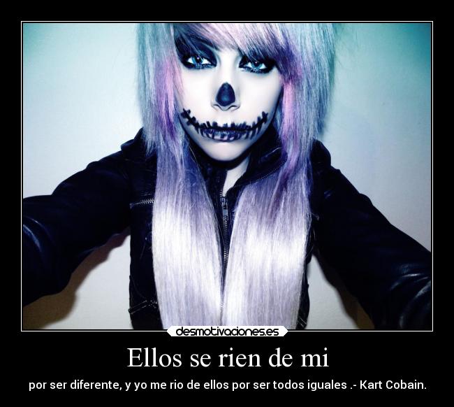Ellos se rien de mi - por ser diferente, y yo me rio de ellos por ser todos iguales .- Kart Cobain.