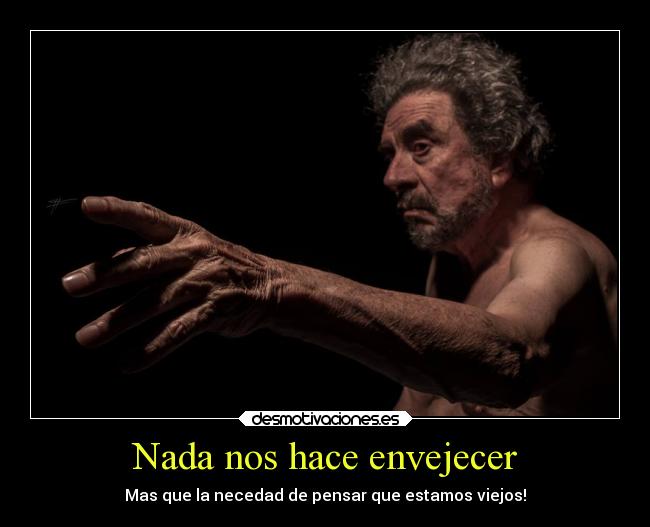 Nada nos hace envejecer - Mas que la necedad de pensar que estamos viejos!