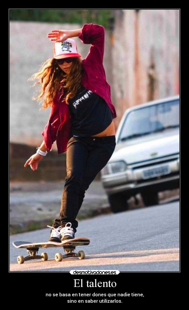 El talento - no se basa en tener dones que nadie tiene,
sino en saber utilizarlos.