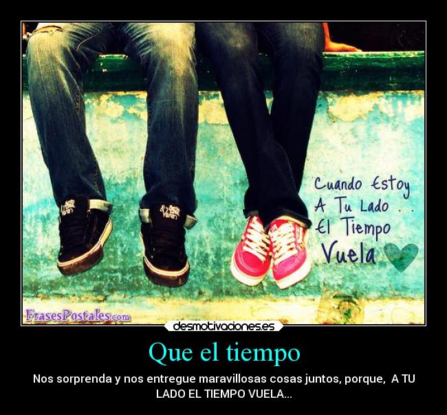 Que el tiempo - Nos sorprenda y nos entregue maravillosas cosas juntos, porque,  A TU
LADO EL TIEMPO VUELA...
