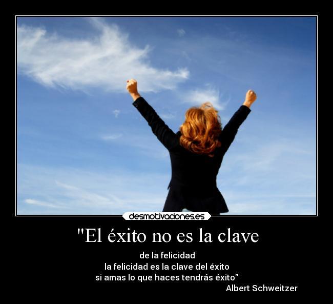 El éxito no es la clave - de la felicidad
la felicidad es la clave del éxito
si amas lo que haces tendrás éxito
                                                                                             Albert Schweitzer