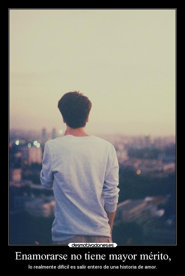 Enamorarse no tiene mayor mérito, - lo realmente difícil es salir entero de una historia de amor.