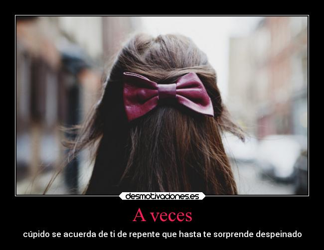A veces - cúpido se acuerda de ti de repente que hasta te sorprende despeinado
