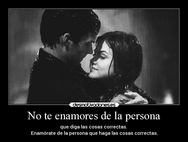 No te enamores de la persona - que diga las cosas correctas.
Enamórate de la persona que haga las cosas correctas.