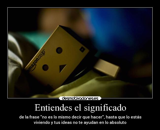 Entiendes el significado - de la frase no es lo mismo decir que hacer, hasta que lo estás
viviendo y tus ideas no te ayudan en lo absoluto