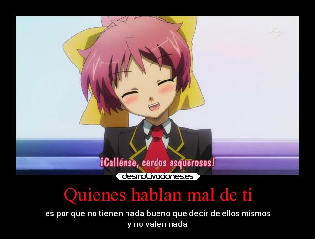 Quienes hablan mal de tí - es por que no tienen nada bueno que decir de ellos mismos
y no valen nada