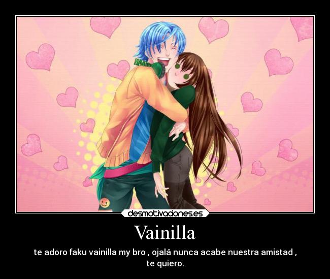 Vainilla - te adoro faku vainilla my bro , ojalá nunca acabe nuestra amistad ,
te quiero.