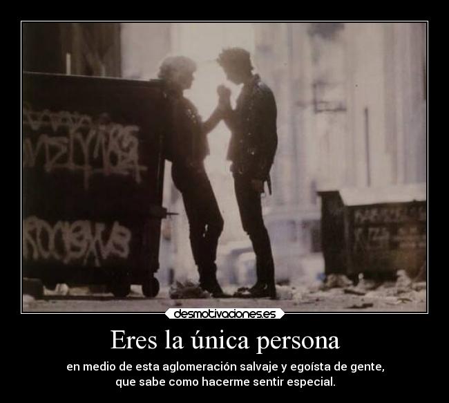 Eres la única persona - en medio de esta aglomeración salvaje y egoísta de gente,
que sabe como hacerme sentir especial.