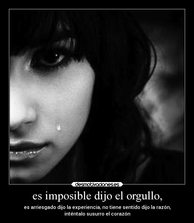 es imposible dijo el orgullo, - es arriesgado dijo la experiencia, no tiene sentido dijo la razón,
inténtalo susurro el corazón