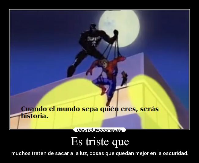 Es triste que - muchos traten de sacar a la luz, cosas que quedan mejor en la oscuridad.