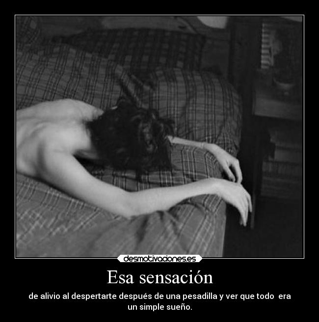 Esa sensación - de alivio al despertarte después de una pesadilla y ver que todo  era
un simple sueño.