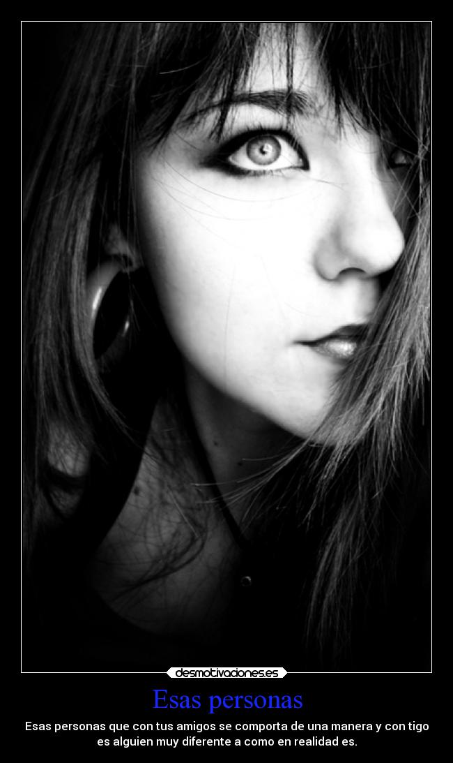 Esas personas - Esas personas que con tus amigos se comporta de una manera y con tigo
es alguien muy diferente a como en realidad es.