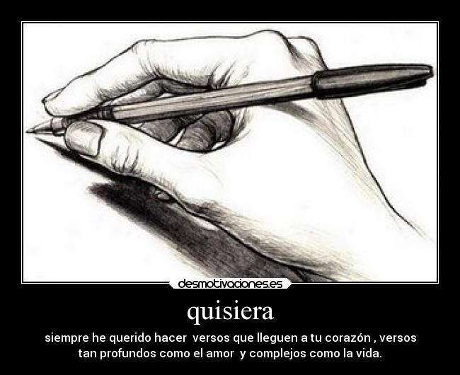 quisiera - siempre he querido hacer  versos que lleguen a tu corazón , versos
tan profundos como el amor  y complejos como la vida.