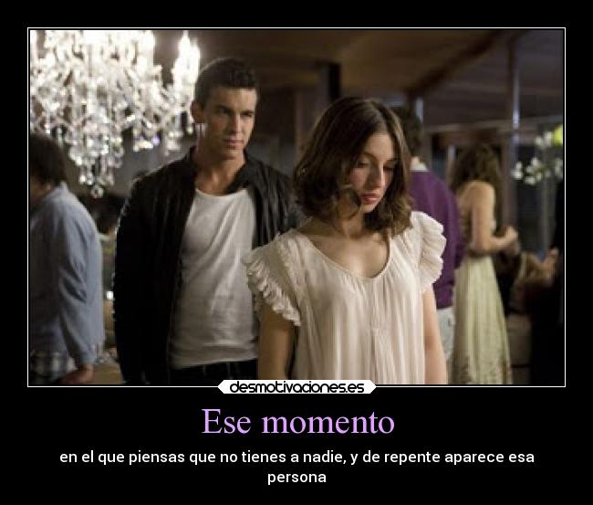 Ese momento - en el que piensas que no tienes a nadie, y de repente aparece esa
persona