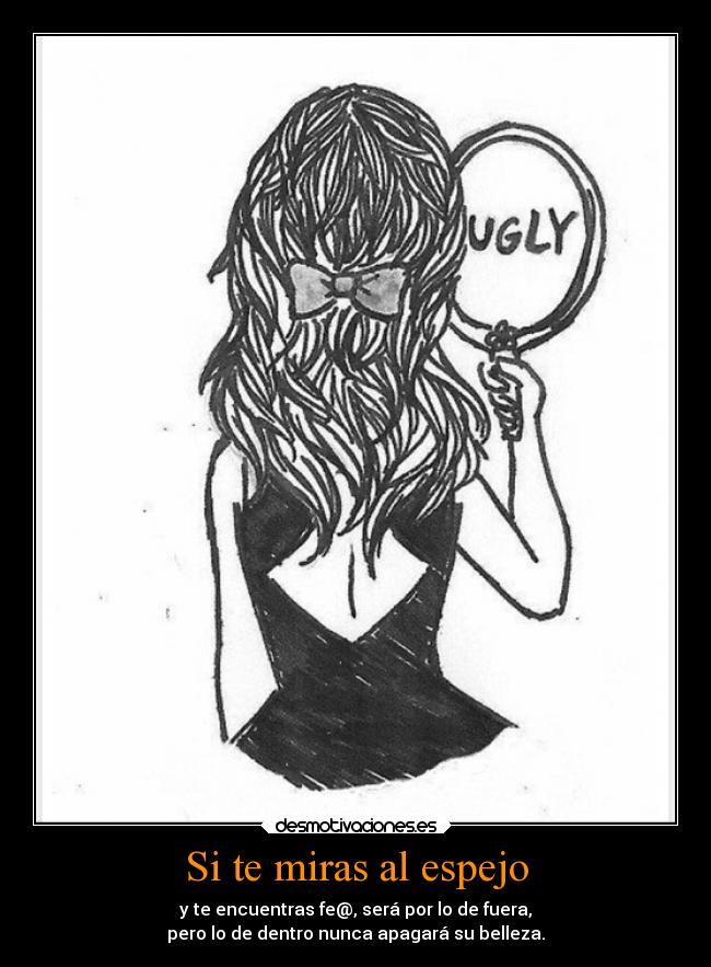 Si te miras al espejo - y te encuentras fe@, será por lo de fuera,
pero lo de dentro nunca apagará su belleza.