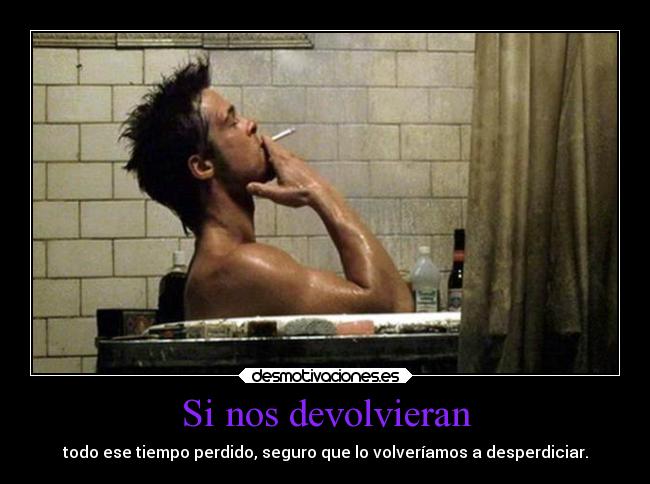 Si nos devolvieran - todo ese tiempo perdido, seguro que lo volveríamos a desperdiciar.