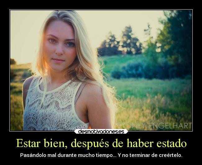 Estar bien, después de haber estado - Pasándolo mal durante mucho tiempo... Y no terminar de creértelo.