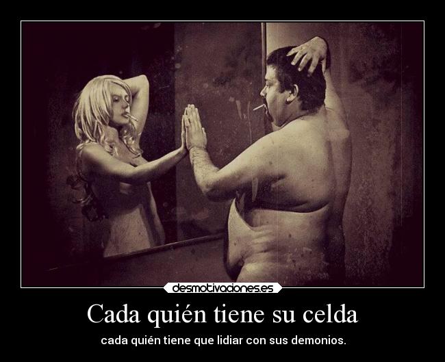 Cada quién tiene su celda - cada quién tiene que lidiar con sus demonios.