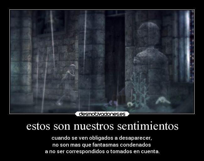 estos son nuestros sentimientos - cuando se ven obligados a desaparecer,
no son mas que fantasmas condenados
a no ser correspondidos o tomados en cuenta.