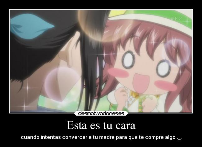 Esta es tu cara - cuando intentas convercer a tu madre para que te compre algo ._.