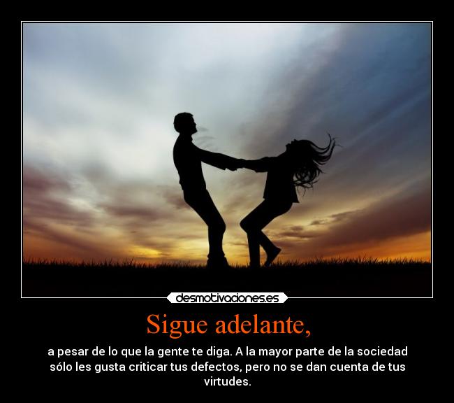 Sigue adelante, - a pesar de lo que la gente te diga. A la mayor parte de la sociedad
sólo les gusta criticar tus defectos, pero no se dan cuenta de tus
virtudes.