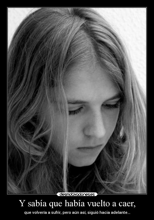 Y sabía que había vuelto a caer, - que volvería a sufrir, pero aún así, siguió hacia adelante...