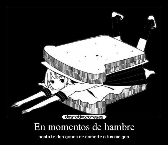 En momentos de hambre - hasta te dan ganas de comerte a tus amigas.