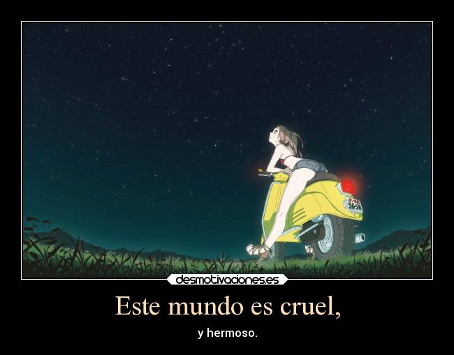 Este mundo es cruel, - y hermoso.